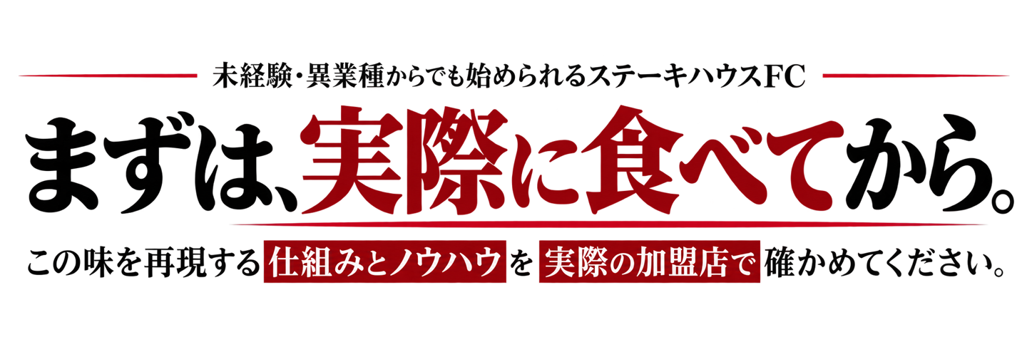 未経験・異業種からでも始められるステーキハウスFC。まずは、実際に食べてから。この味を再現する仕組みとノウハウを実際の加盟店で確かめてください。