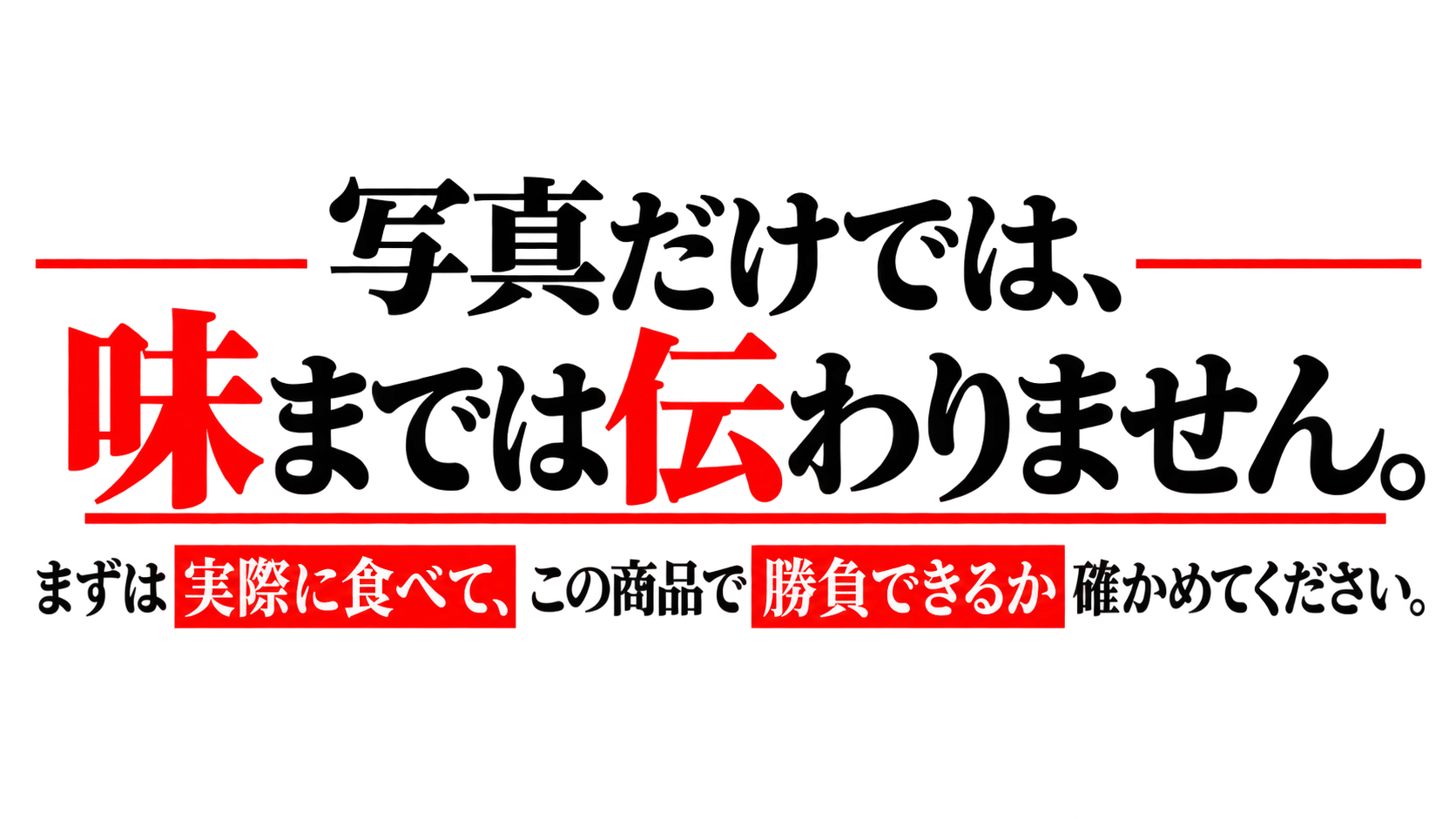 写真だけでは、味までは伝わりません。まずは実際に食べて、この商品で勝負できるか確かめてください。