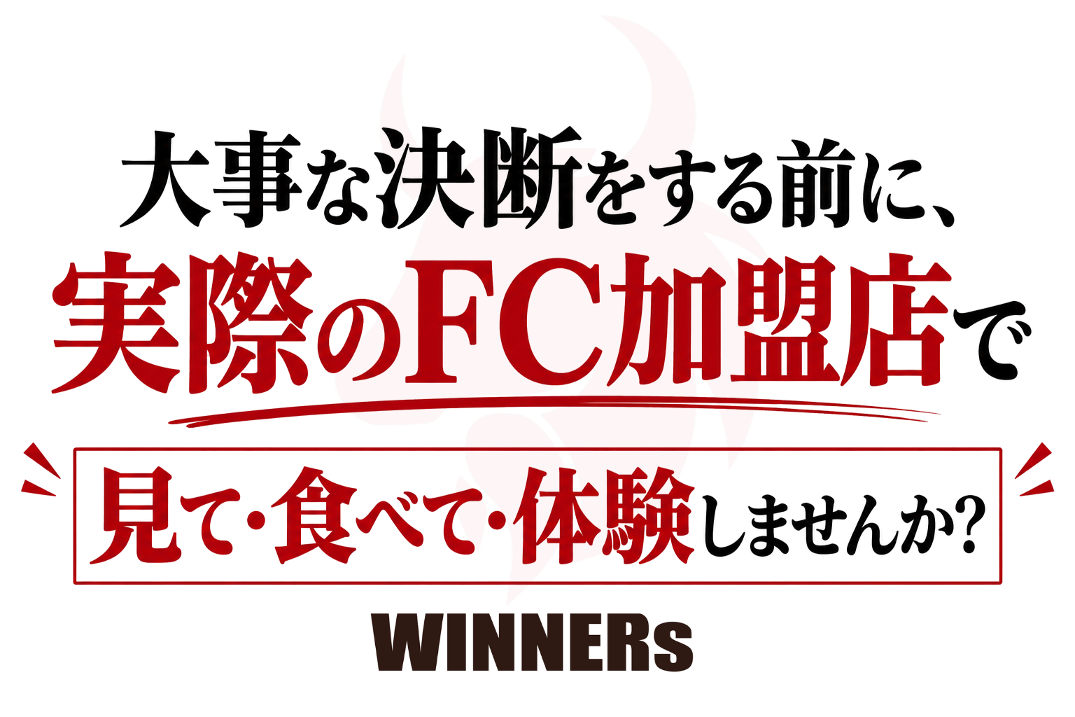 大事な決断をする前に、実際のFC加盟店を見て・食べて・体験しませんか? WINNERs